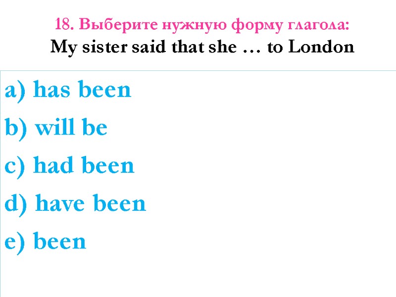 18. Выберите нужную форму глагола: My sister said that she … to London 